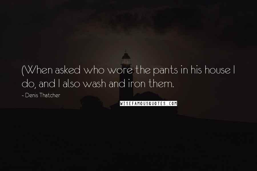 Denis Thatcher Quotes: (When asked who wore the pants in his house I do, and I also wash and iron them.