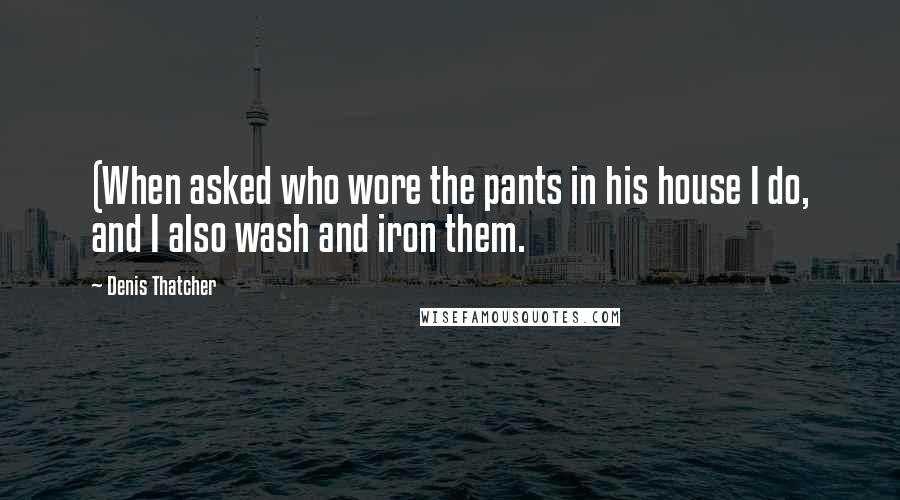 Denis Thatcher Quotes: (When asked who wore the pants in his house I do, and I also wash and iron them.