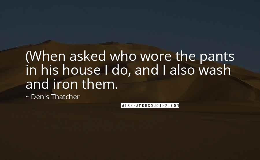 Denis Thatcher Quotes: (When asked who wore the pants in his house I do, and I also wash and iron them.