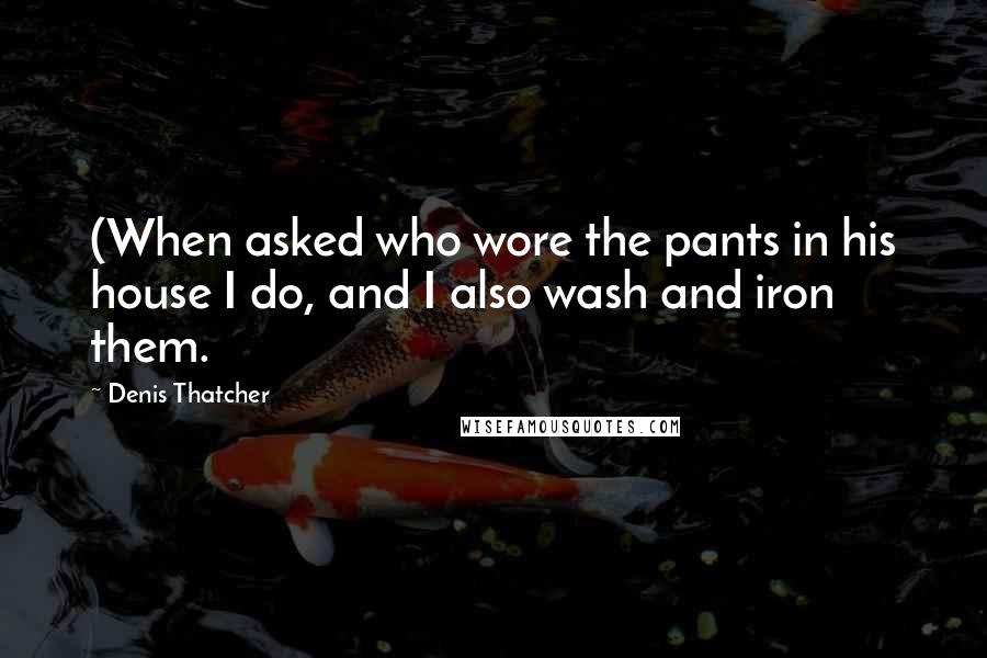 Denis Thatcher Quotes: (When asked who wore the pants in his house I do, and I also wash and iron them.