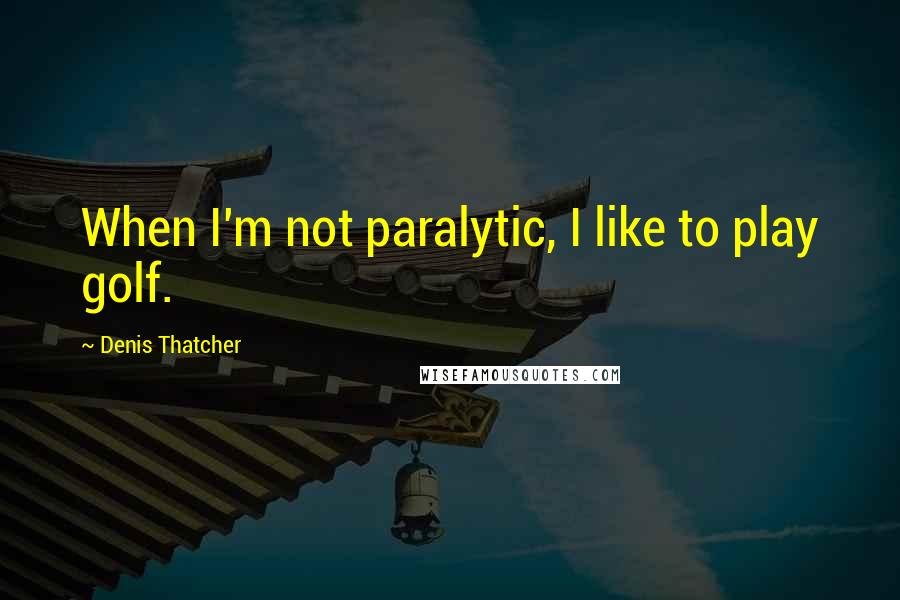 Denis Thatcher Quotes: When I'm not paralytic, I like to play golf.