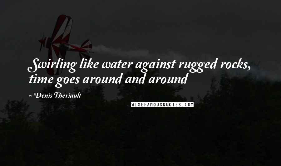 Denis Theriault Quotes: Swirling like water against rugged rocks, time goes around and around