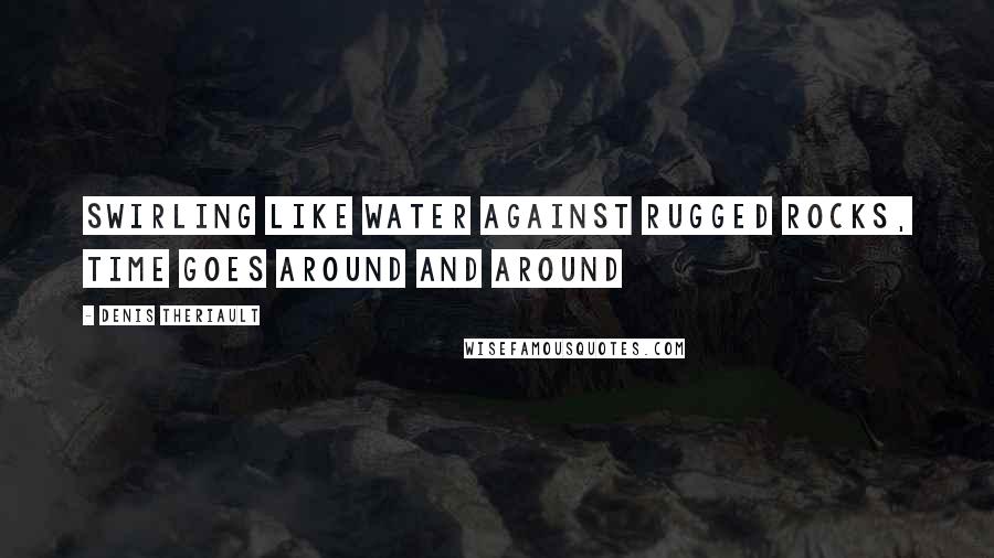 Denis Theriault Quotes: Swirling like water against rugged rocks, time goes around and around