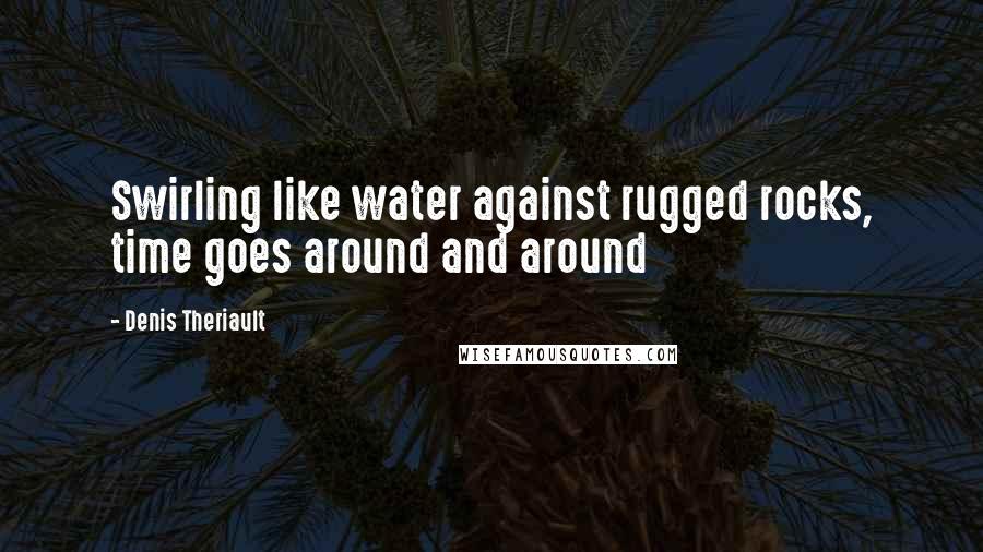 Denis Theriault Quotes: Swirling like water against rugged rocks, time goes around and around