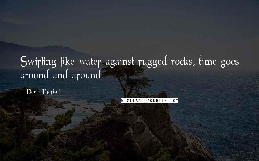 Denis Theriault Quotes: Swirling like water against rugged rocks, time goes around and around