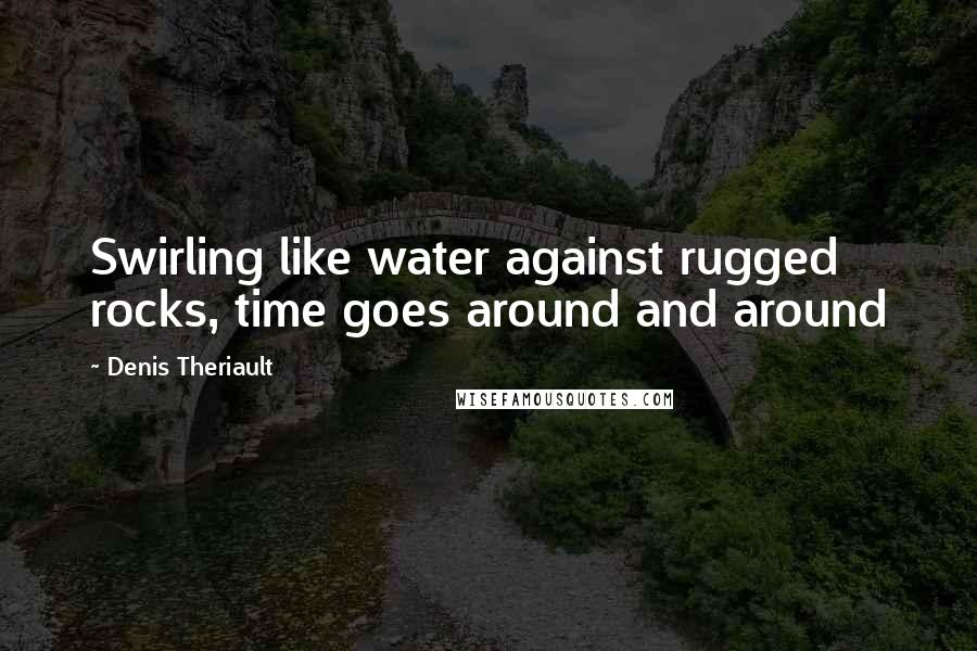 Denis Theriault Quotes: Swirling like water against rugged rocks, time goes around and around