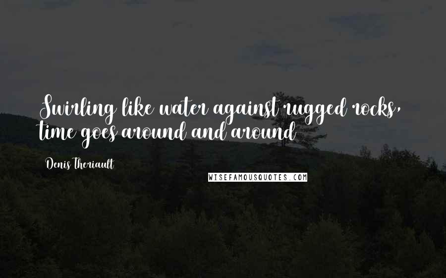 Denis Theriault Quotes: Swirling like water against rugged rocks, time goes around and around
