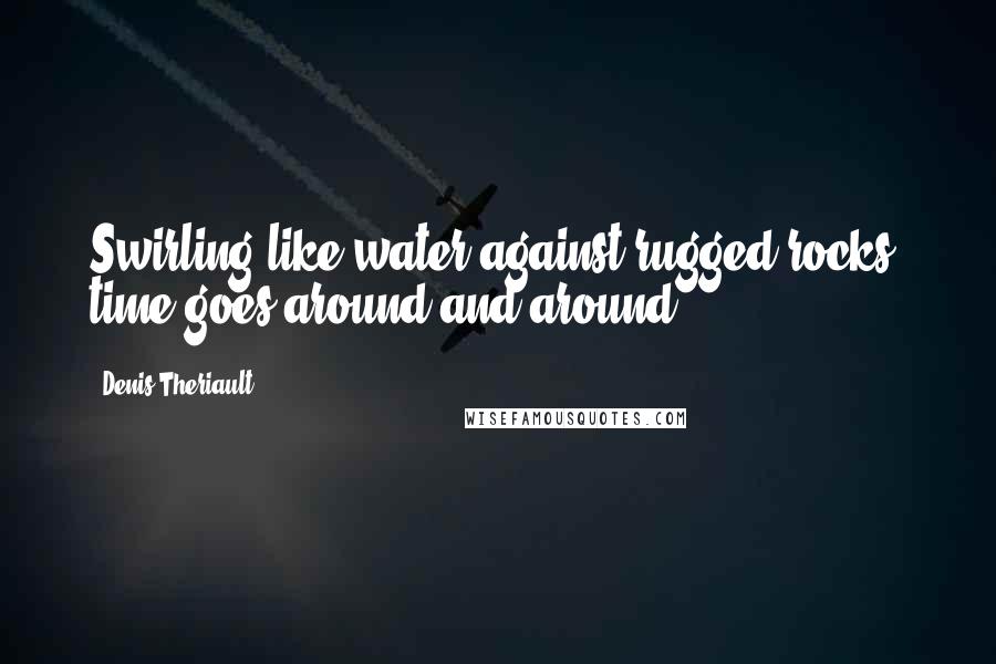 Denis Theriault Quotes: Swirling like water against rugged rocks, time goes around and around