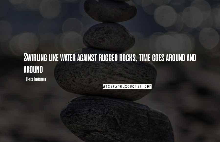 Denis Theriault Quotes: Swirling like water against rugged rocks, time goes around and around