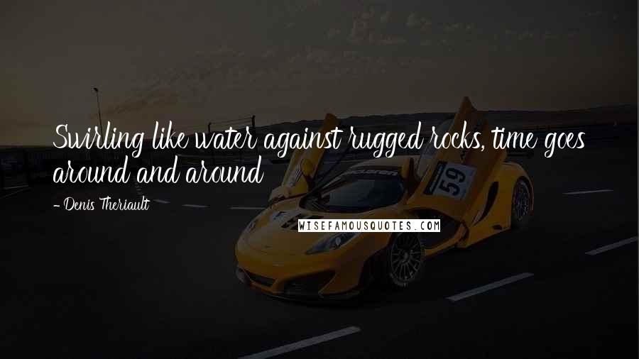 Denis Theriault Quotes: Swirling like water against rugged rocks, time goes around and around