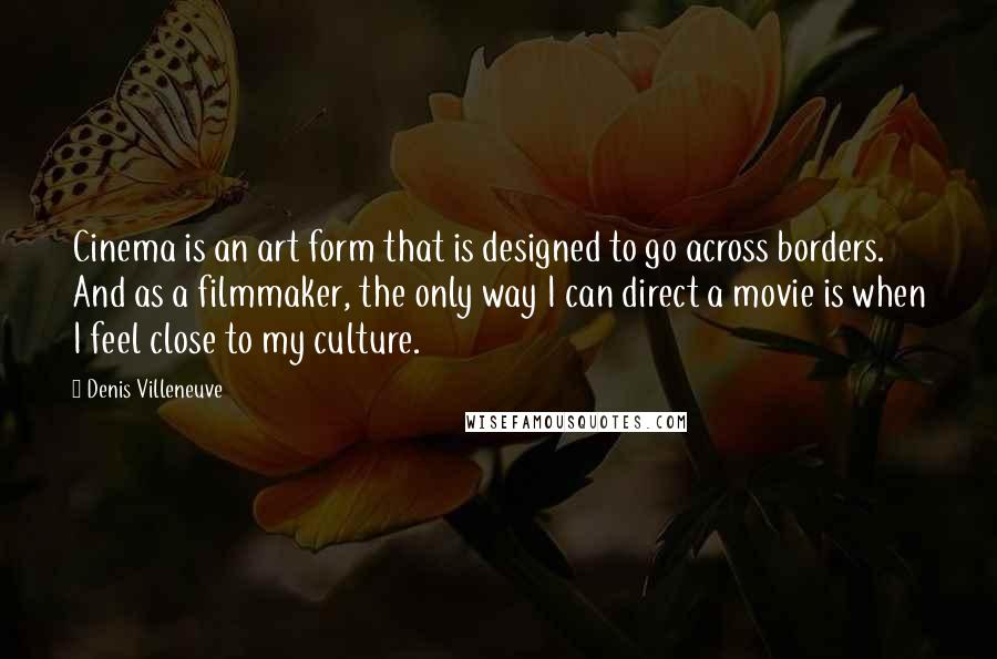 Denis Villeneuve Quotes: Cinema is an art form that is designed to go across borders. And as a filmmaker, the only way I can direct a movie is when I feel close to my culture.