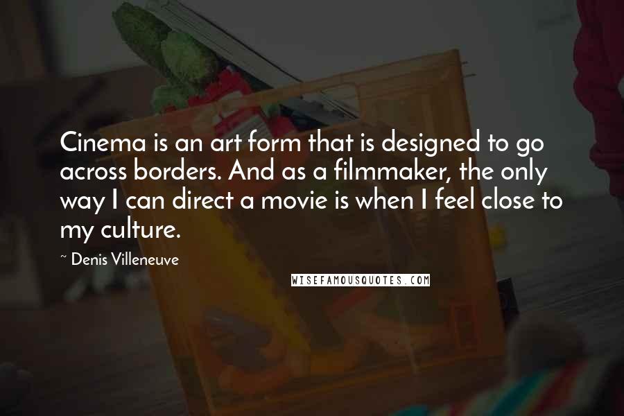 Denis Villeneuve Quotes: Cinema is an art form that is designed to go across borders. And as a filmmaker, the only way I can direct a movie is when I feel close to my culture.