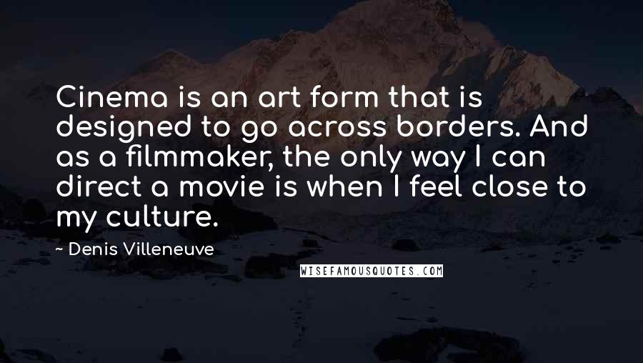 Denis Villeneuve Quotes: Cinema is an art form that is designed to go across borders. And as a filmmaker, the only way I can direct a movie is when I feel close to my culture.