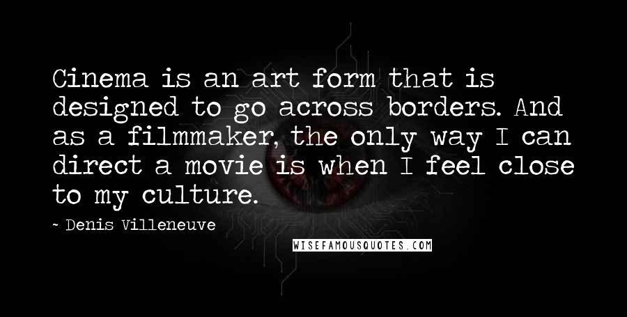 Denis Villeneuve Quotes: Cinema is an art form that is designed to go across borders. And as a filmmaker, the only way I can direct a movie is when I feel close to my culture.