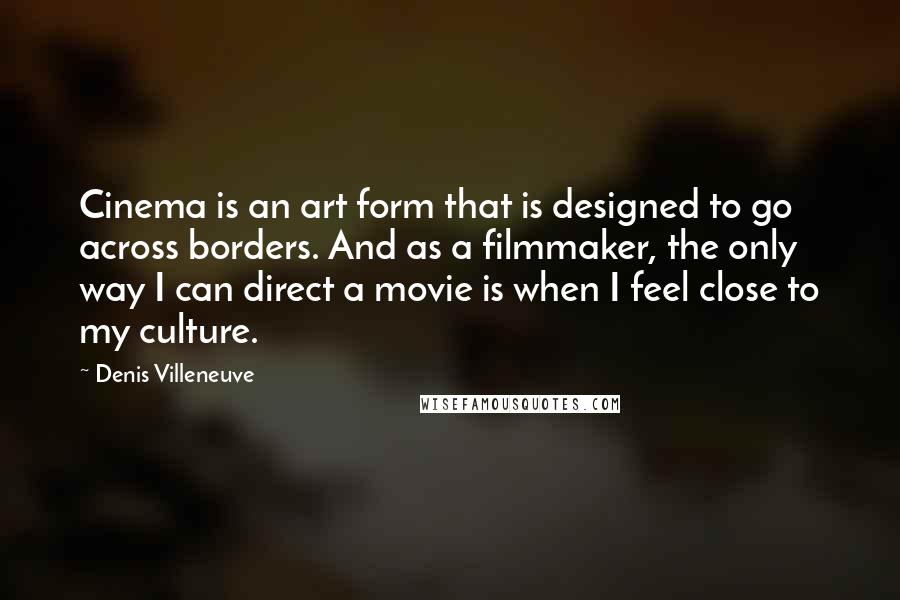 Denis Villeneuve Quotes: Cinema is an art form that is designed to go across borders. And as a filmmaker, the only way I can direct a movie is when I feel close to my culture.