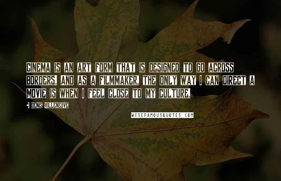 Denis Villeneuve Quotes: Cinema is an art form that is designed to go across borders. And as a filmmaker, the only way I can direct a movie is when I feel close to my culture.