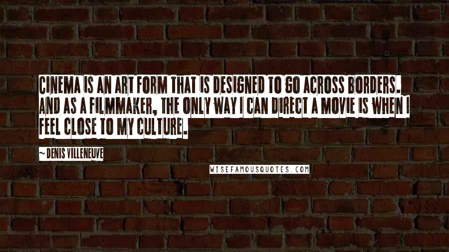 Denis Villeneuve Quotes: Cinema is an art form that is designed to go across borders. And as a filmmaker, the only way I can direct a movie is when I feel close to my culture.