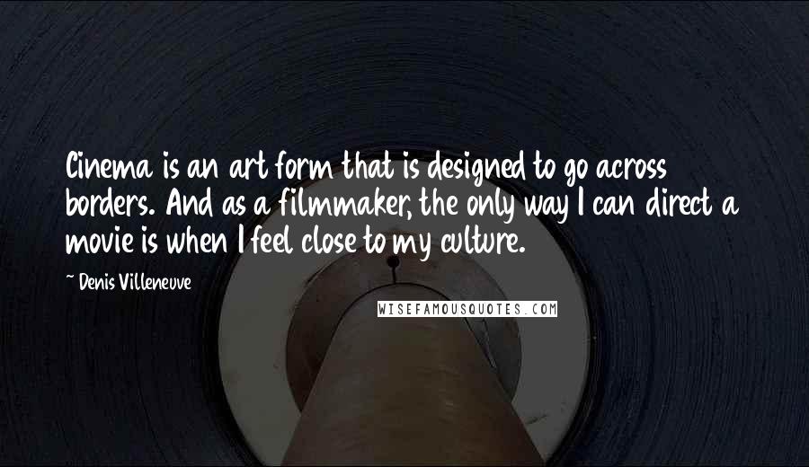 Denis Villeneuve Quotes: Cinema is an art form that is designed to go across borders. And as a filmmaker, the only way I can direct a movie is when I feel close to my culture.