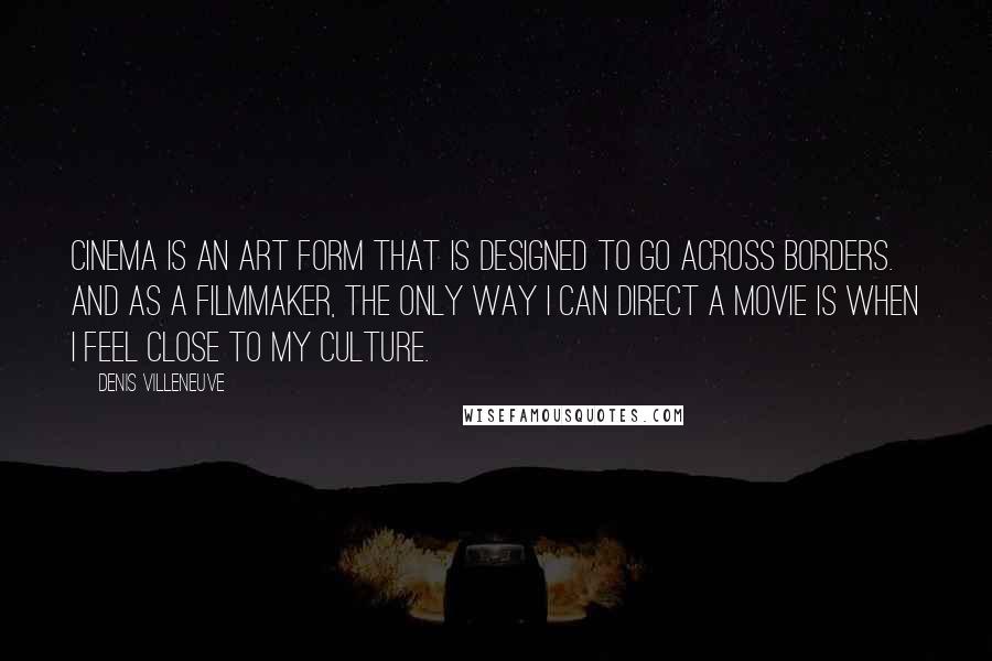 Denis Villeneuve Quotes: Cinema is an art form that is designed to go across borders. And as a filmmaker, the only way I can direct a movie is when I feel close to my culture.