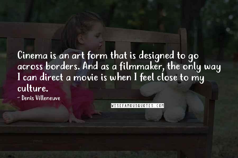 Denis Villeneuve Quotes: Cinema is an art form that is designed to go across borders. And as a filmmaker, the only way I can direct a movie is when I feel close to my culture.