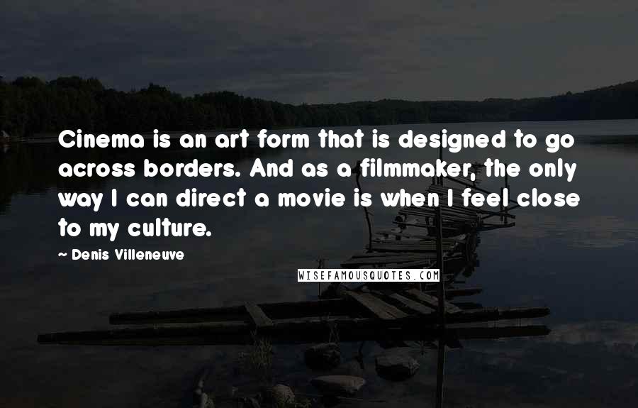 Denis Villeneuve Quotes: Cinema is an art form that is designed to go across borders. And as a filmmaker, the only way I can direct a movie is when I feel close to my culture.