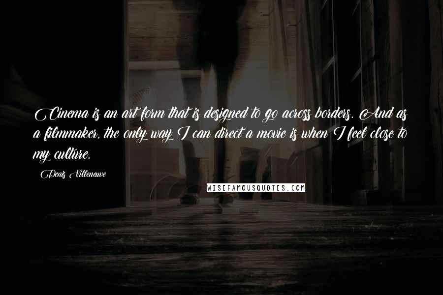 Denis Villeneuve Quotes: Cinema is an art form that is designed to go across borders. And as a filmmaker, the only way I can direct a movie is when I feel close to my culture.