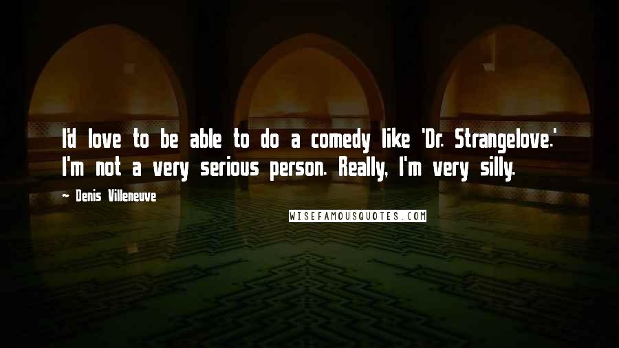 Denis Villeneuve Quotes: I'd love to be able to do a comedy like 'Dr. Strangelove.' I'm not a very serious person. Really, I'm very silly.