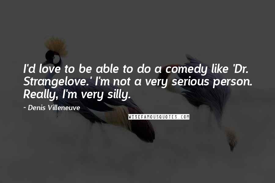 Denis Villeneuve Quotes: I'd love to be able to do a comedy like 'Dr. Strangelove.' I'm not a very serious person. Really, I'm very silly.