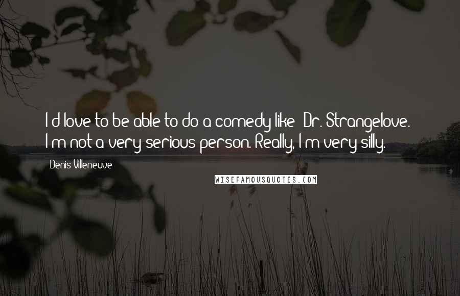 Denis Villeneuve Quotes: I'd love to be able to do a comedy like 'Dr. Strangelove.' I'm not a very serious person. Really, I'm very silly.