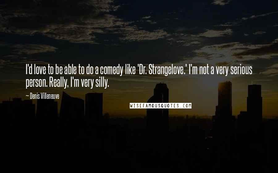 Denis Villeneuve Quotes: I'd love to be able to do a comedy like 'Dr. Strangelove.' I'm not a very serious person. Really, I'm very silly.