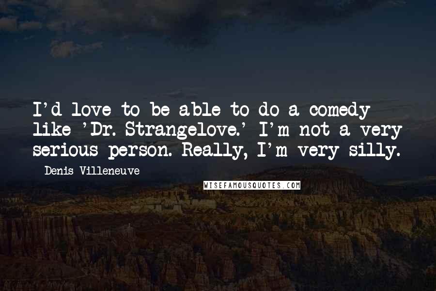 Denis Villeneuve Quotes: I'd love to be able to do a comedy like 'Dr. Strangelove.' I'm not a very serious person. Really, I'm very silly.