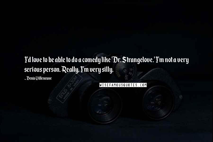 Denis Villeneuve Quotes: I'd love to be able to do a comedy like 'Dr. Strangelove.' I'm not a very serious person. Really, I'm very silly.