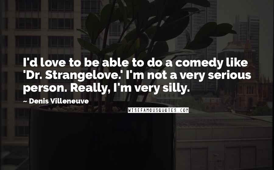 Denis Villeneuve Quotes: I'd love to be able to do a comedy like 'Dr. Strangelove.' I'm not a very serious person. Really, I'm very silly.