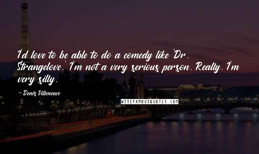 Denis Villeneuve Quotes: I'd love to be able to do a comedy like 'Dr. Strangelove.' I'm not a very serious person. Really, I'm very silly.