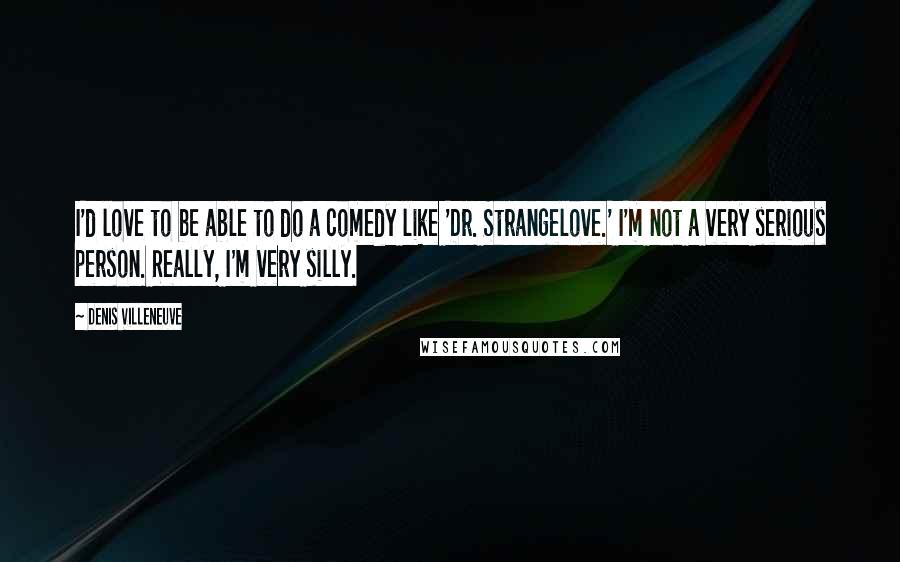 Denis Villeneuve Quotes: I'd love to be able to do a comedy like 'Dr. Strangelove.' I'm not a very serious person. Really, I'm very silly.