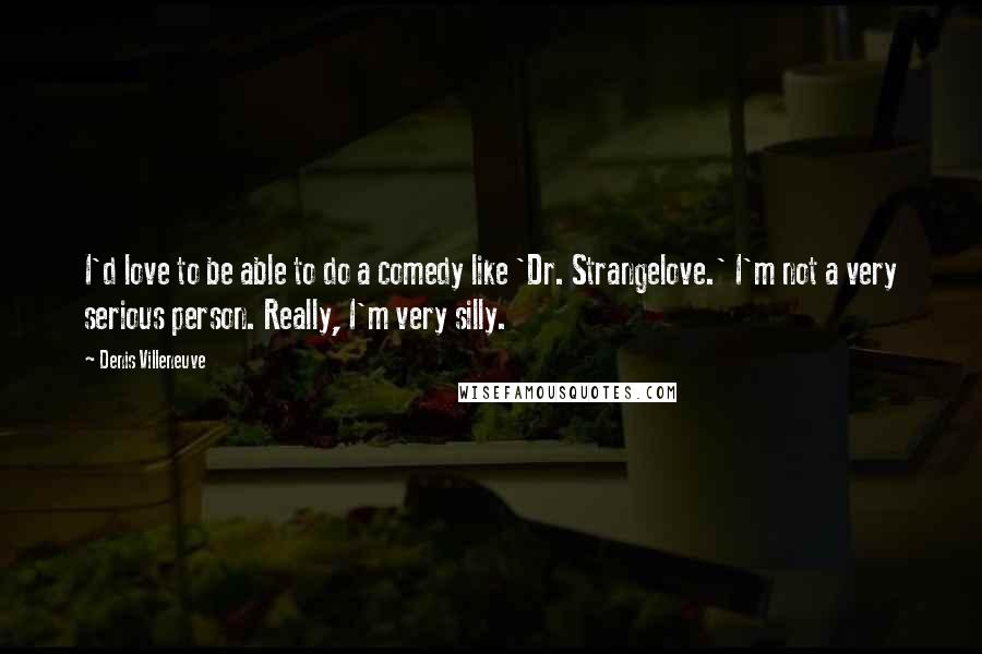 Denis Villeneuve Quotes: I'd love to be able to do a comedy like 'Dr. Strangelove.' I'm not a very serious person. Really, I'm very silly.