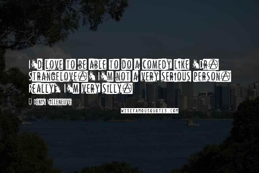 Denis Villeneuve Quotes: I'd love to be able to do a comedy like 'Dr. Strangelove.' I'm not a very serious person. Really, I'm very silly.