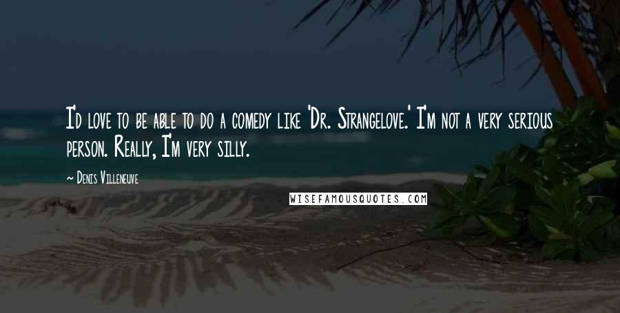 Denis Villeneuve Quotes: I'd love to be able to do a comedy like 'Dr. Strangelove.' I'm not a very serious person. Really, I'm very silly.