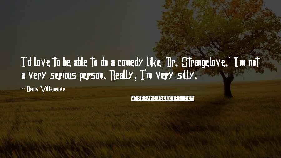 Denis Villeneuve Quotes: I'd love to be able to do a comedy like 'Dr. Strangelove.' I'm not a very serious person. Really, I'm very silly.