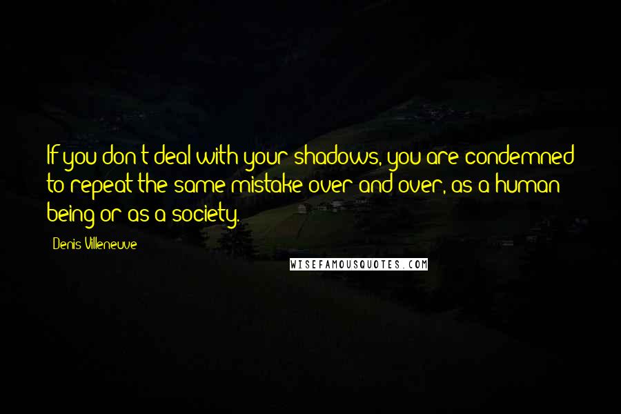 Denis Villeneuve Quotes: If you don't deal with your shadows, you are condemned to repeat the same mistake over and over, as a human being or as a society.