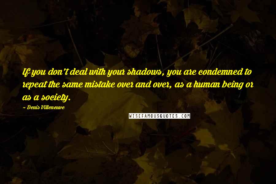 Denis Villeneuve Quotes: If you don't deal with your shadows, you are condemned to repeat the same mistake over and over, as a human being or as a society.