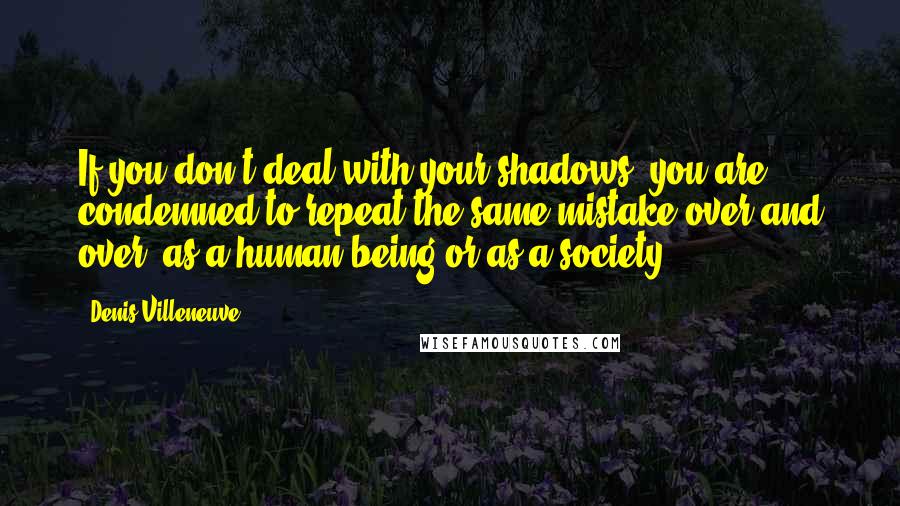 Denis Villeneuve Quotes: If you don't deal with your shadows, you are condemned to repeat the same mistake over and over, as a human being or as a society.