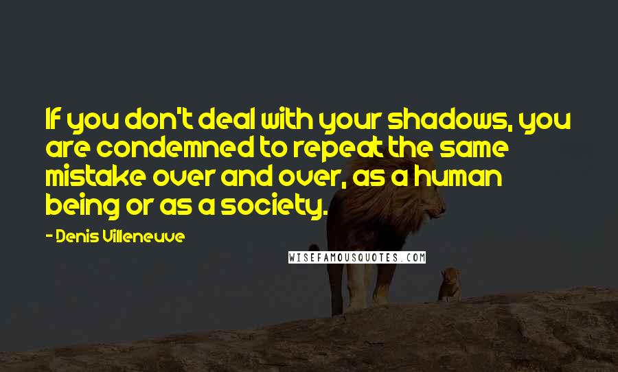 Denis Villeneuve Quotes: If you don't deal with your shadows, you are condemned to repeat the same mistake over and over, as a human being or as a society.