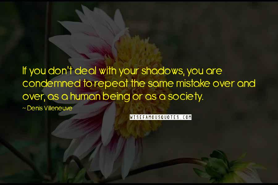 Denis Villeneuve Quotes: If you don't deal with your shadows, you are condemned to repeat the same mistake over and over, as a human being or as a society.