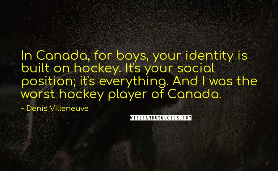 Denis Villeneuve Quotes: In Canada, for boys, your identity is built on hockey. It's your social position; it's everything. And I was the worst hockey player of Canada.