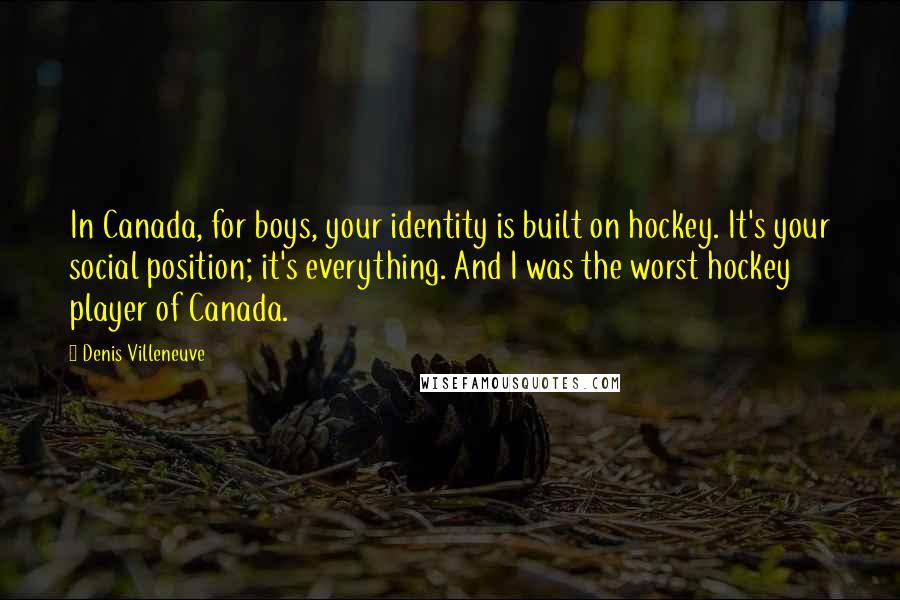 Denis Villeneuve Quotes: In Canada, for boys, your identity is built on hockey. It's your social position; it's everything. And I was the worst hockey player of Canada.