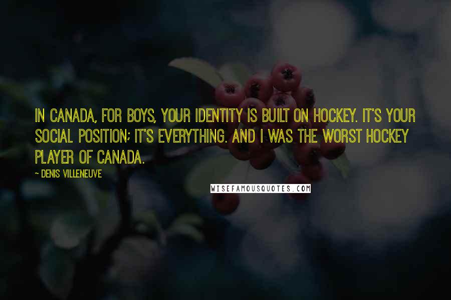 Denis Villeneuve Quotes: In Canada, for boys, your identity is built on hockey. It's your social position; it's everything. And I was the worst hockey player of Canada.