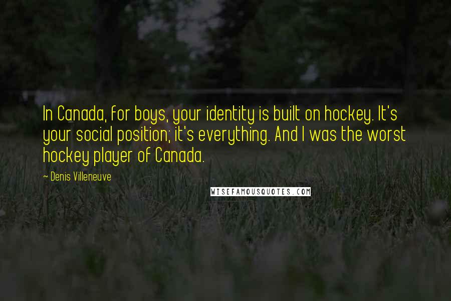 Denis Villeneuve Quotes: In Canada, for boys, your identity is built on hockey. It's your social position; it's everything. And I was the worst hockey player of Canada.