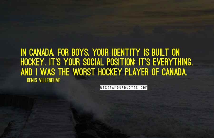 Denis Villeneuve Quotes: In Canada, for boys, your identity is built on hockey. It's your social position; it's everything. And I was the worst hockey player of Canada.