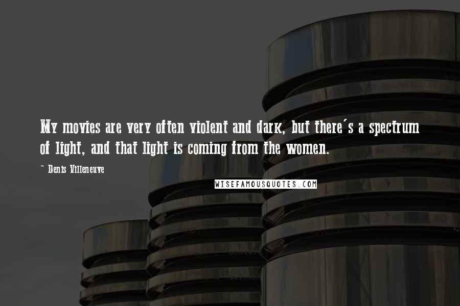 Denis Villeneuve Quotes: My movies are very often violent and dark, but there's a spectrum of light, and that light is coming from the women.